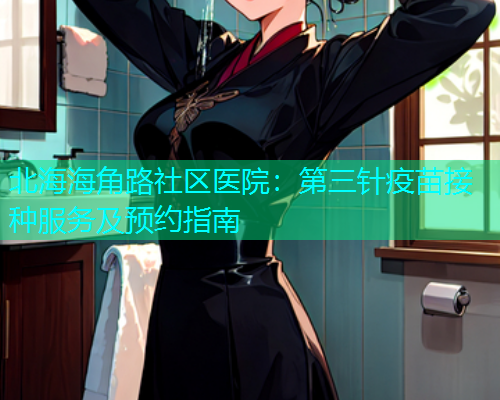 北海海角路社区医院：第三针疫苗接种服务及预约指南