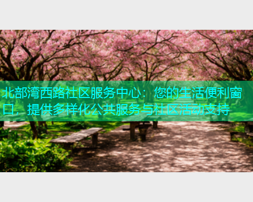 北部湾西路社区服务中心：您的生活便利窗口，提供多样化公共服务与社区活动支持