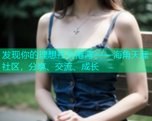发现你的理想社交港湾——海角天涯社区，分享、交流、成长