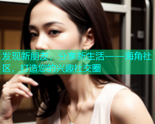 发现新朋友，分享新生活——海角社区，打造您的兴趣社交圈