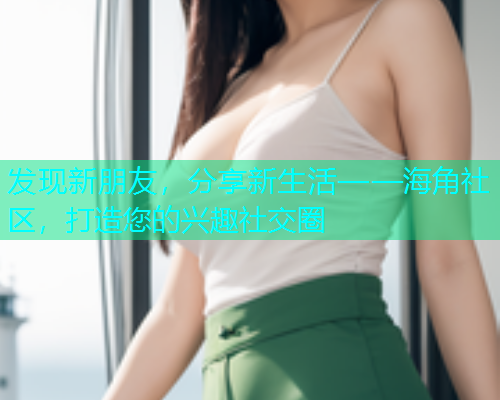 发现新朋友，分享新生活——海角社区，打造您的兴趣社交圈