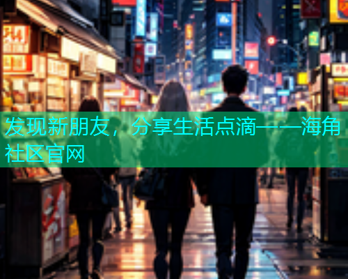 发现新朋友，分享生活点滴——海角社区官网