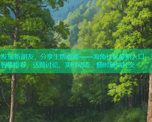 发现新朋友，分享生活点滴——海角社区最新入口，智能推荐、话题讨论、实时动态，随时随地社交