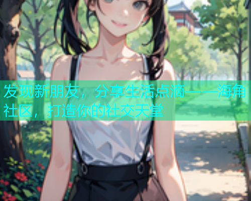 发现新朋友，分享生活点滴——海角社区，打造你的社交天堂