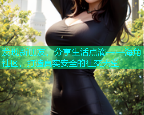 发现新朋友，分享生活点滴——海角社区，打造真实安全的社交天堂