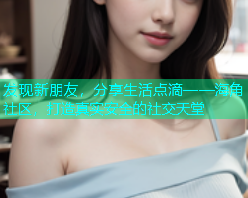 发现新朋友，分享生活点滴——海角社区，打造真实安全的社交天堂