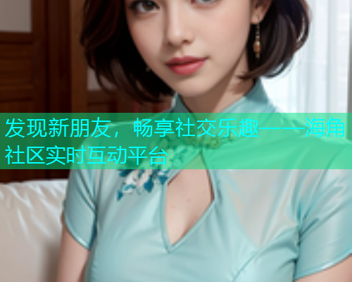 发现新朋友，畅享社交乐趣——海角社区实时互动平台