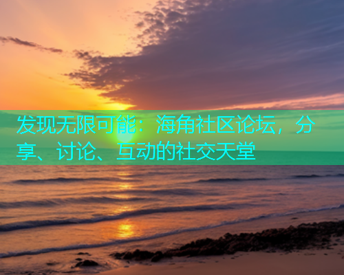 发现无限可能：海角社区论坛，分享、讨论、互动的社交天堂