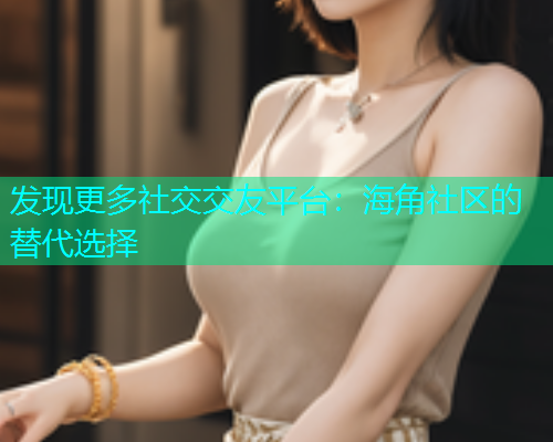 发现更多社交交友平台：海角社区的替代选择