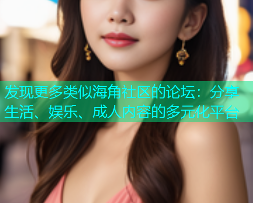 发现更多类似海角社区的论坛：分享生活、娱乐、成人内容的多元化平台