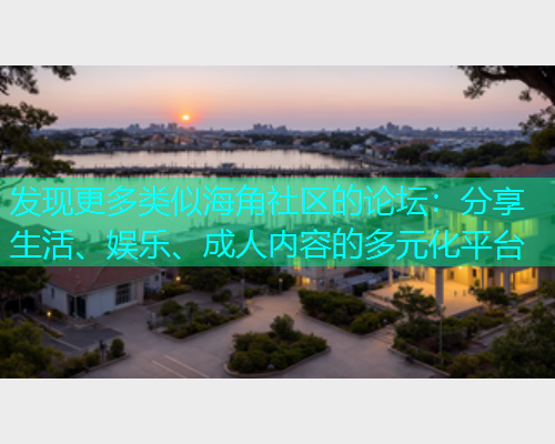 发现更多类似海角社区的论坛：分享生活、娱乐、成人内容的多元化平台