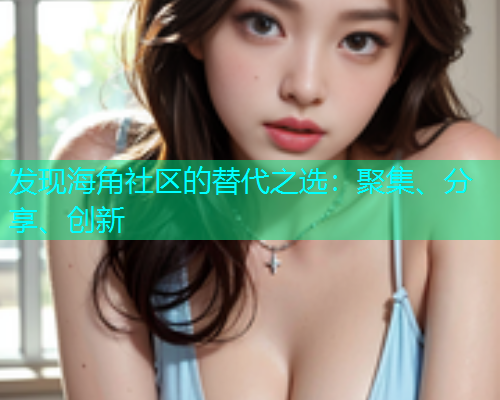 发现海角社区的替代之选：聚集、分享、创新