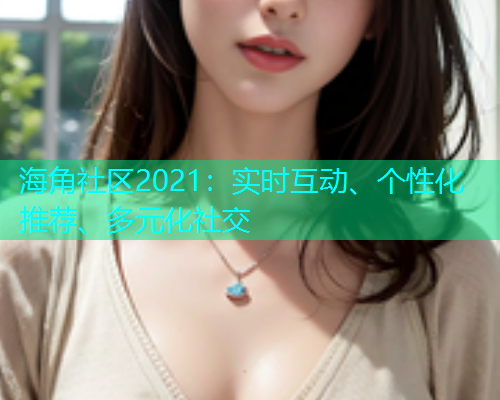 海角社区2021：实时互动、个性化推荐、多元化社交
