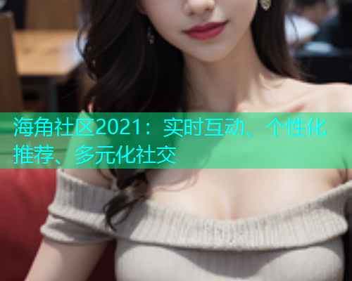海角社区2021：实时互动、个性化推荐、多元化社交