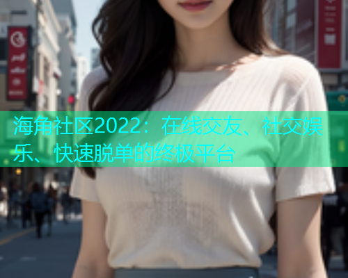 海角社区2022：在线交友、社交娱乐、快速脱单的终极平台