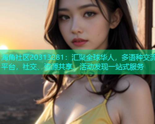 海角社区20313281：汇聚全球华人，多语种交流平台，社交、资源共享、活动发现一站式服务