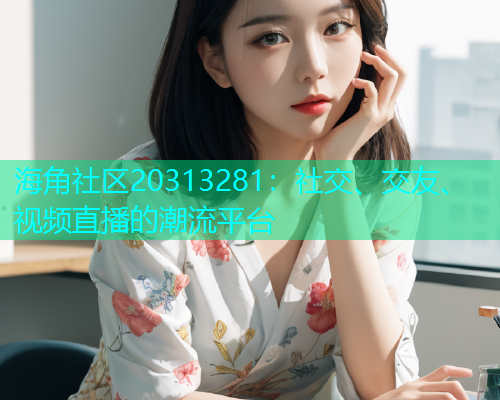 海角社区20313281：社交、交友、视频直播的潮流平台