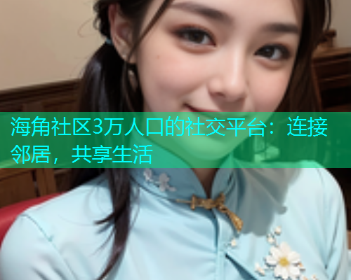 海角社区3万人口的社交平台：连接邻居，共享生活