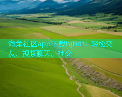 海角社区app下载hjbdf：轻松交友、视频聊天、社交