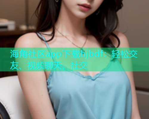 海角社区app下载hjbdf：轻松交友、视频聊天、社交