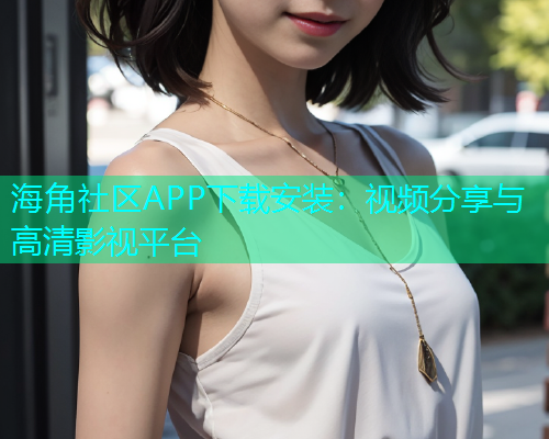 海角社区APP下载安装：视频分享与高清影视平台