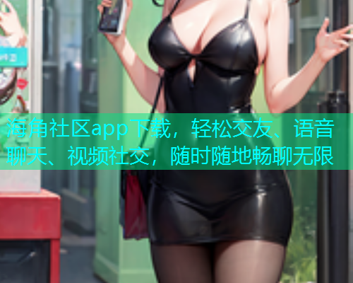 海角社区app下载，轻松交友、语音聊天、视频社交，随时随地畅聊无限