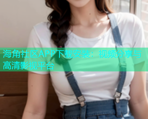 海角社区APP下载安装：视频分享与高清影视平台