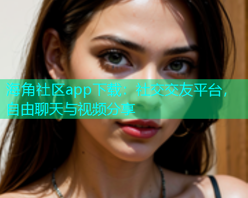 海角社区app下载：社交交友平台，自由聊天与视频分享