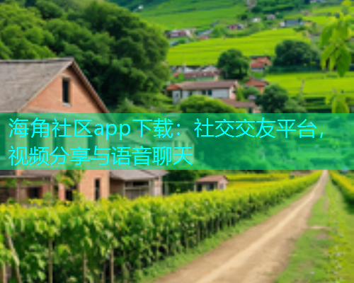 海角社区app下载：社交交友平台，视频分享与语音聊天