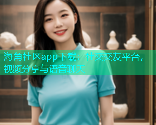 海角社区app下载：社交交友平台，视频分享与语音聊天