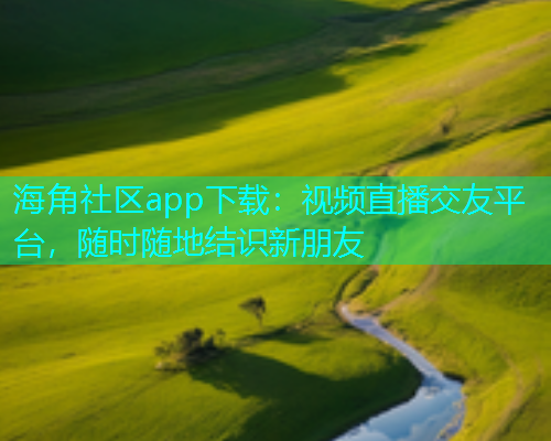 海角社区app下载：视频直播交友平台，随时随地结识新朋友