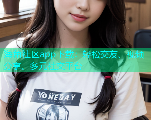 海角社区app下载：轻松交友、视频分享、多元社交平台