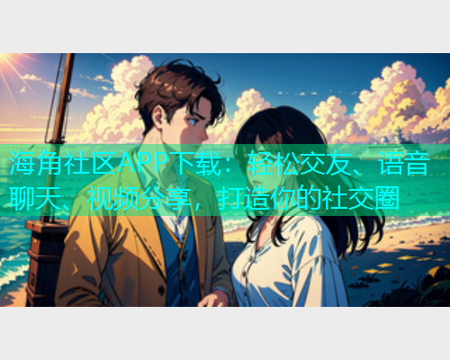 海角社区APP下载：轻松交友、语音聊天、视频分享，打造你的社交圈