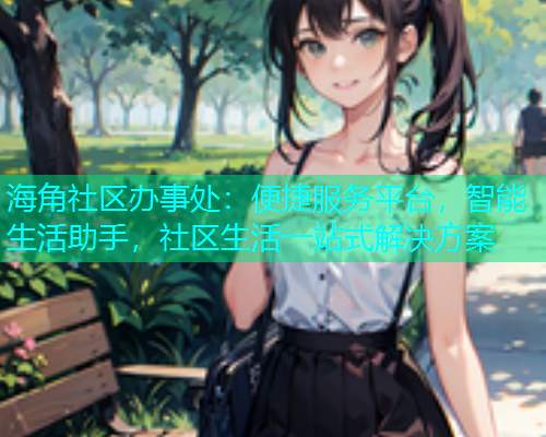 海角社区办事处：便捷服务平台，智能生活助手，社区生活一站式解决方案