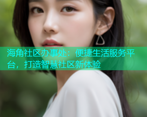 海角社区办事处：便捷生活服务平台，打造智慧社区新体验