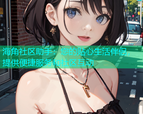海角社区助手：您的贴心生活伴侣，提供便捷服务和社区互动