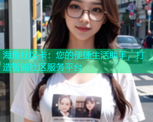 海角社区卡：您的便捷生活助手，打造智能社区服务平台