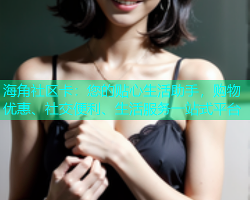 海角社区卡：您的贴心生活助手，购物优惠、社交便利、生活服务一站式平台
