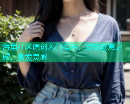 海角社区原创入门指南：发现创意之旅，激发灵感