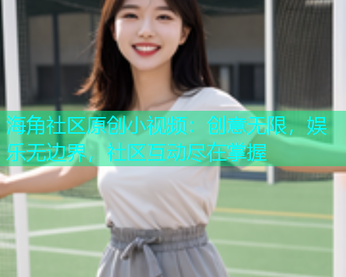 海角社区原创小视频：创意无限，娱乐无边界，社区互动尽在掌握