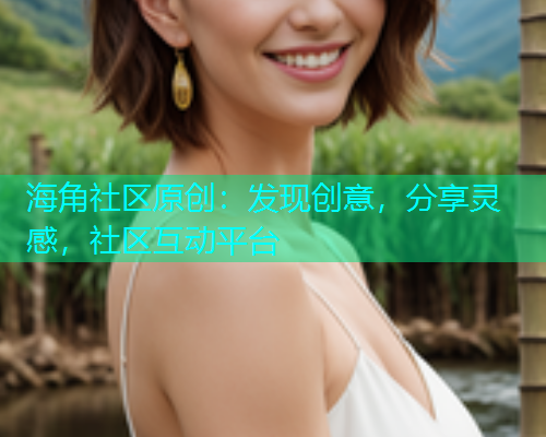 海角社区原创：发现创意，分享灵感，社区互动平台