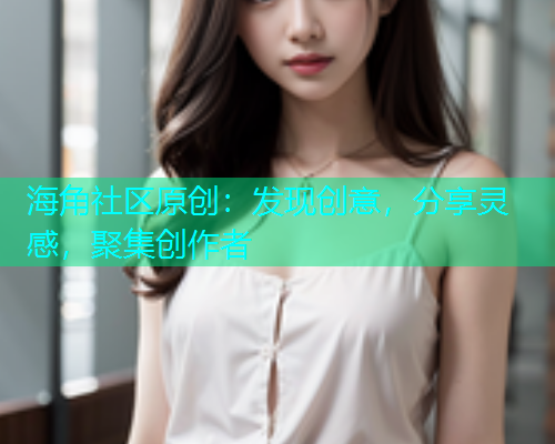 海角社区原创：发现创意，分享灵感，聚集创作者
