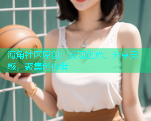 海角社区原创：发现创意，分享灵感，聚集创作者
