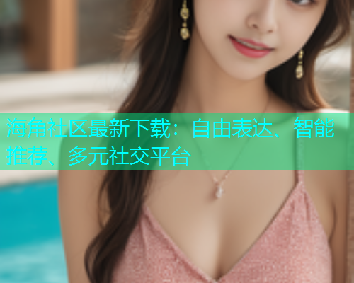 海角社区最新下载：自由表达、智能推荐、多元社交平台