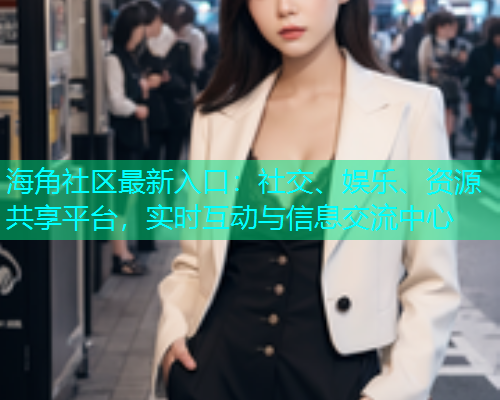 海角社区最新入口：社交、娱乐、资源共享平台，实时互动与信息交流中心