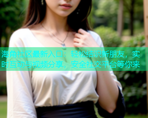 海角社区最新入口：轻松结识新朋友，实时互动与视频分享，安全社交平台等你来