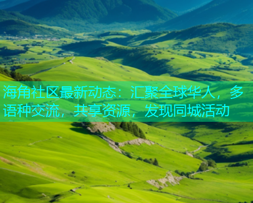 海角社区最新动态：汇聚全球华人，多语种交流，共享资源，发现同城活动