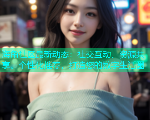 海角社区最新动态：社交互动、资源共享、个性化推荐，打造您的数字生活圈