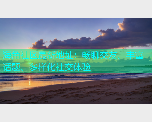 海角社区最新地址：畅聊交友、丰富话题、多样化社交体验