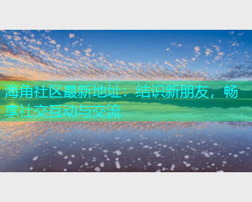 海角社区最新地址：结识新朋友，畅享社交互动与交流